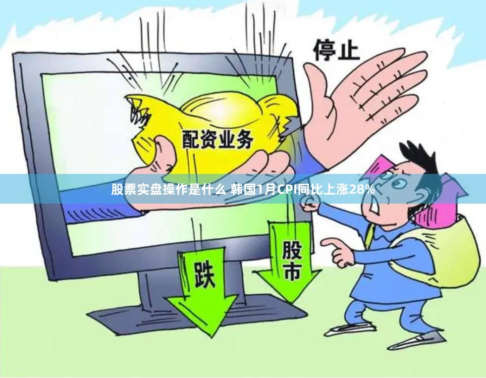 股票实盘操作是什么 韩国1月CPI同比上涨28%