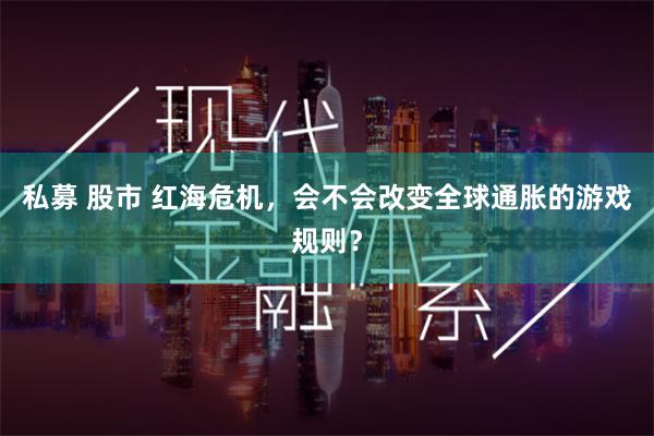 私募 股市 红海危机，会不会改变全球通胀的游戏规则？