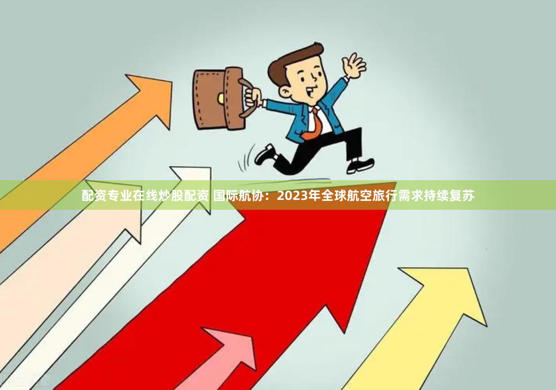 配资专业在线炒股配资 国际航协：2023年全球航空旅行需求持续复苏