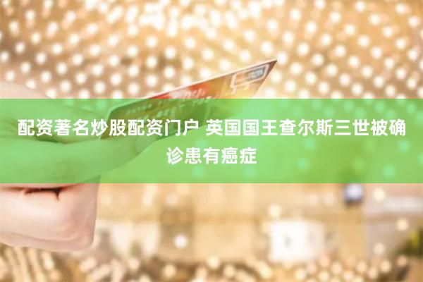 配资著名炒股配资门户 英国国王查尔斯三世被确诊患有癌症
