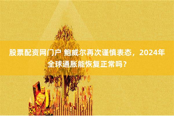 股票配资网门户 鲍威尔再次谨慎表态，2024年全球通胀能恢复正常吗？