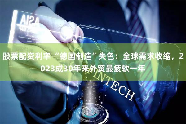 股票配资利率 “德国制造”失色：全球需求收缩，2023成30年来外贸最疲软一年