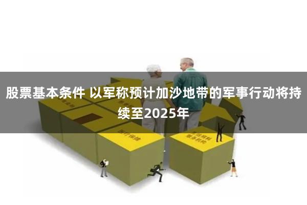 股票基本条件 以军称预计加沙地带的军事行动将持续至2025年