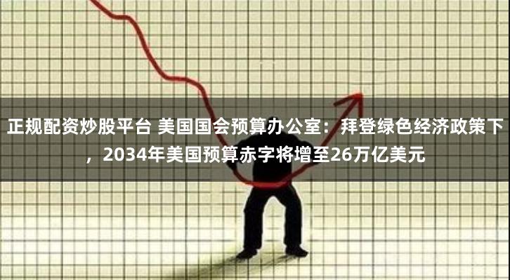 正规配资炒股平台 美国国会预算办公室：拜登绿色经济政策下，2034年美国预算赤字将增至26万亿美元