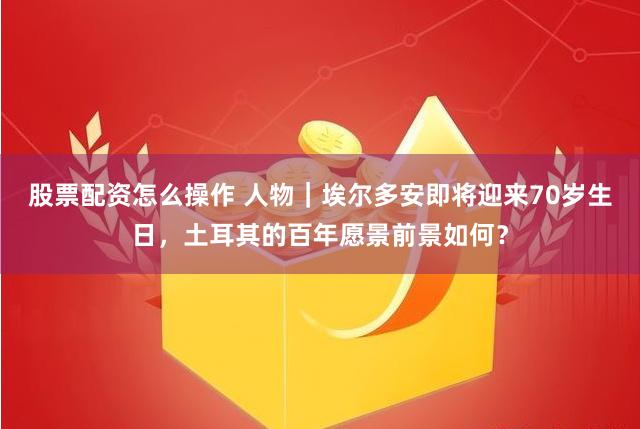 股票配资怎么操作 人物｜埃尔多安即将迎来70岁生日，土耳其的百年愿景前景如何？