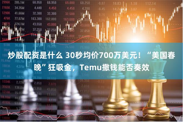 炒股配资是什么 30秒均价700万美元！“美国春晚”狂吸金，Temu撒钱能否奏效