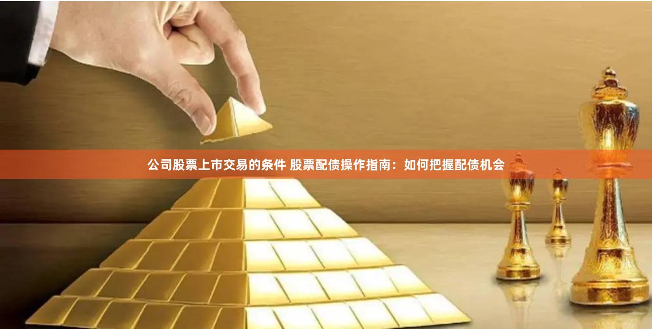 公司股票上市交易的条件 股票配债操作指南：如何把握配债机会