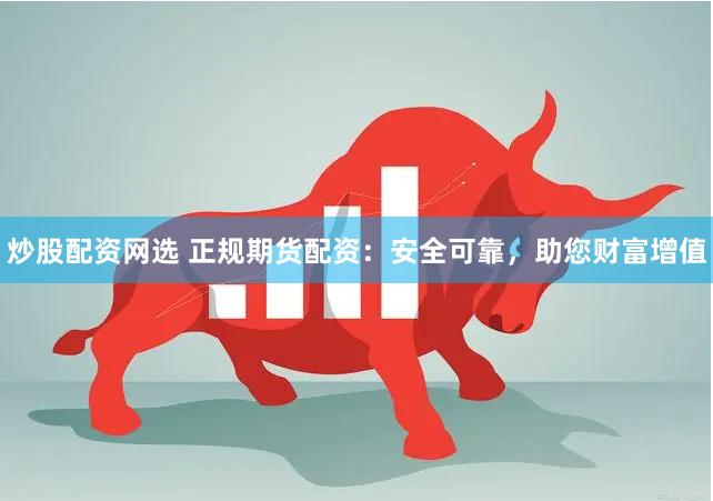 炒股配资网选 正规期货配资：安全可靠，助您财富增值