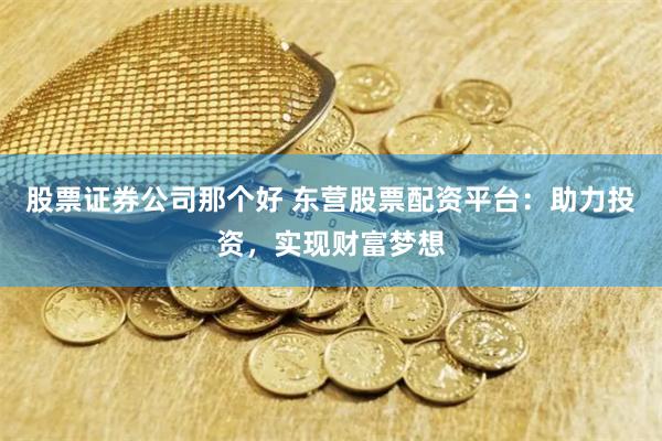 股票证券公司那个好 东营股票配资平台：助力投资，实现财富梦想