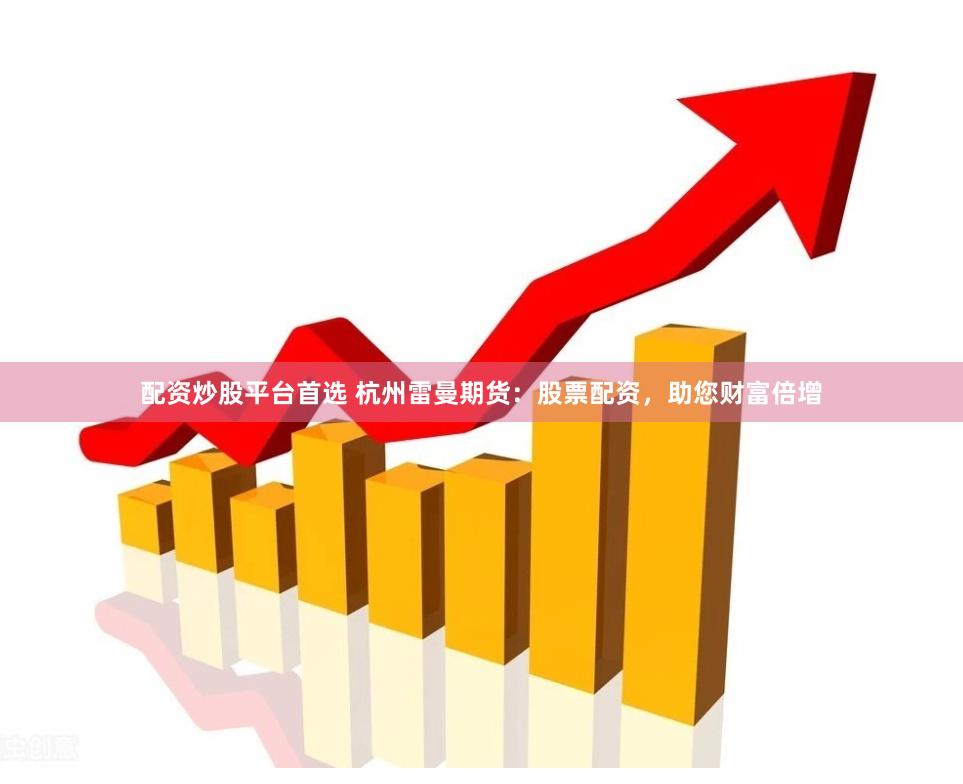 配资炒股平台首选 杭州雷曼期货：股票配资，助您财富倍增