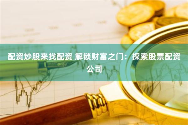 配资炒股来找配资 解锁财富之门：探索股票配资公司