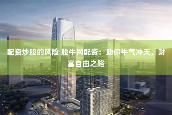 配资炒股的风险 股牛网配资：助你牛气冲天，财富自由之路