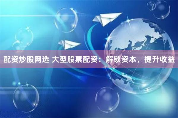 配资炒股网选 大型股票配资：解锁资本，提升收益