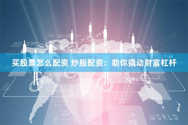 买股票怎么配资 炒股配资：助你撬动财富杠杆