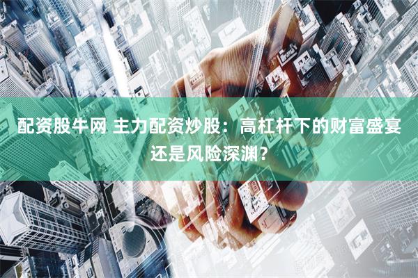 配资股牛网 主力配资炒股：高杠杆下的财富盛宴还是风险深渊？