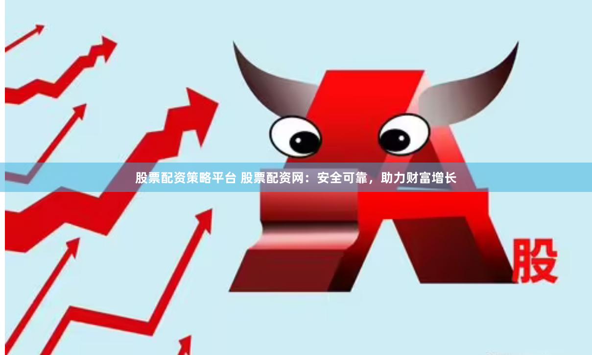 股票配资策略平台 股票配资网：安全可靠，助力财富增长
