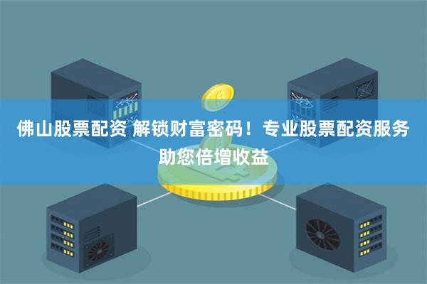 佛山股票配资 解锁财富密码！专业股票配资服务助您倍增收益
