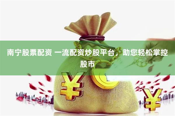 南宁股票配资 一流配资炒股平台，助您轻松掌控股市