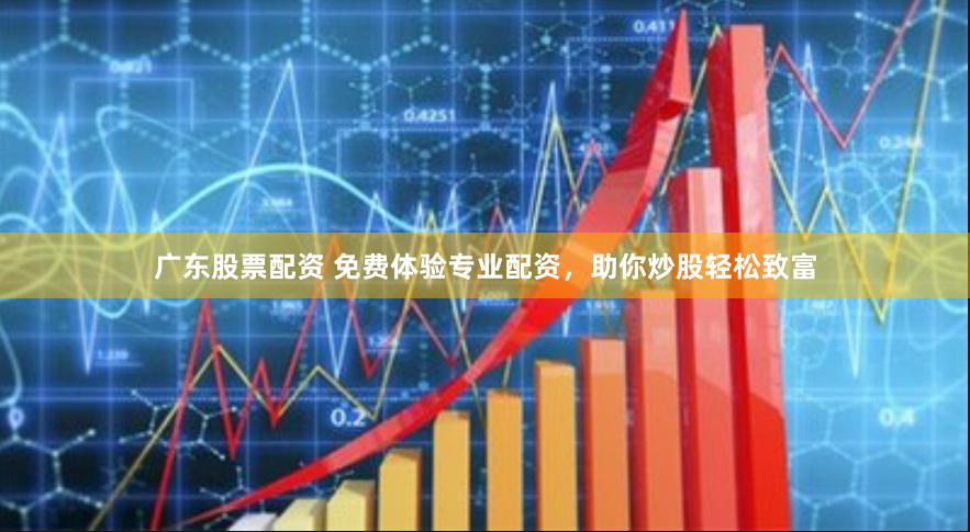 广东股票配资 免费体验专业配资，助你炒股轻松致富