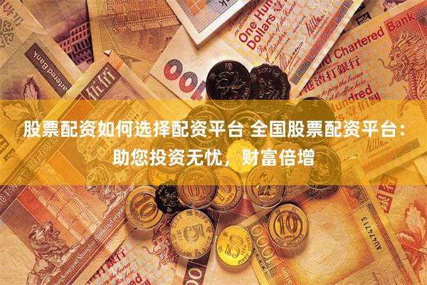 股票配资如何选择配资平台 全国股票配资平台：助您投资无忧，财富倍增