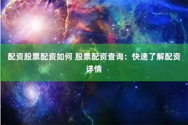 配资股票配资如何 股票配资查询：快速了解配资详情