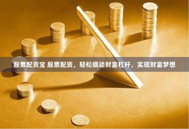 股票配资宝 股票配资，轻松撬动财富杠杆，实现财富梦想