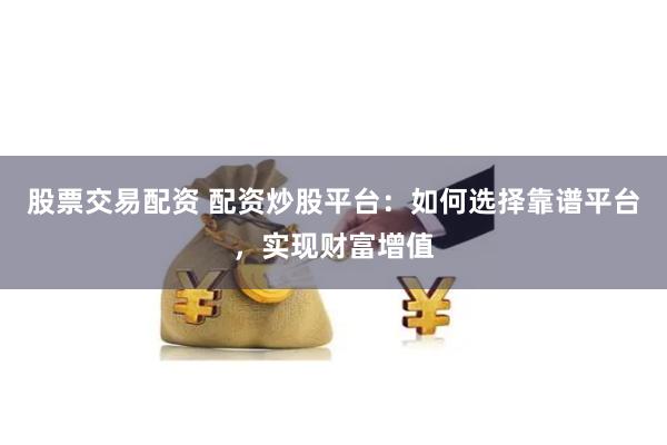 股票交易配资 配资炒股平台：如何选择靠谱平台，实现财富增值