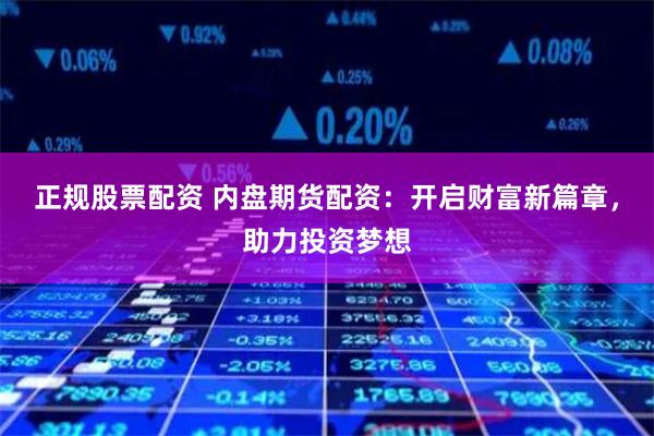 正规股票配资 内盘期货配资：开启财富新篇章，助力投资梦想