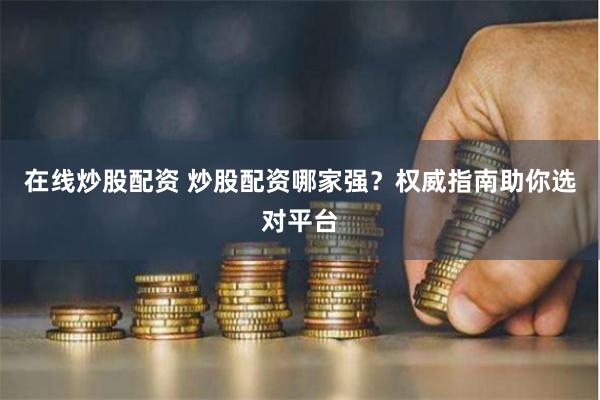 在线炒股配资 炒股配资哪家强？权威指南助你选对平台