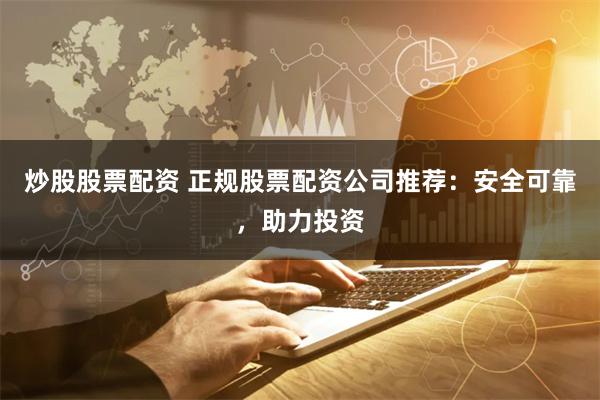 炒股股票配资 正规股票配资公司推荐：安全可靠，助力投资