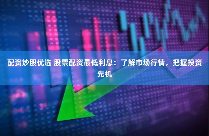配资炒股优选 股票配资最低利息：了解市场行情，把握投资先机