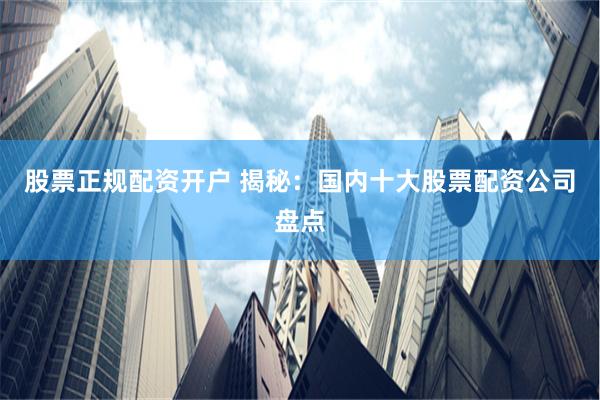 股票正规配资开户 揭秘：国内十大股票配资公司盘点