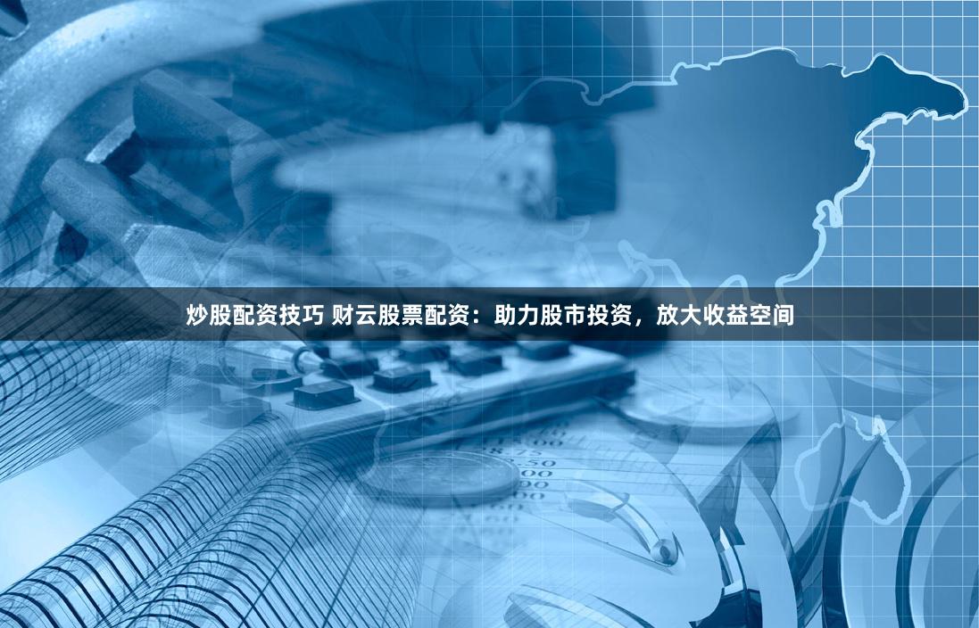 炒股配资技巧 财云股票配资：助力股市投资，放大收益空间