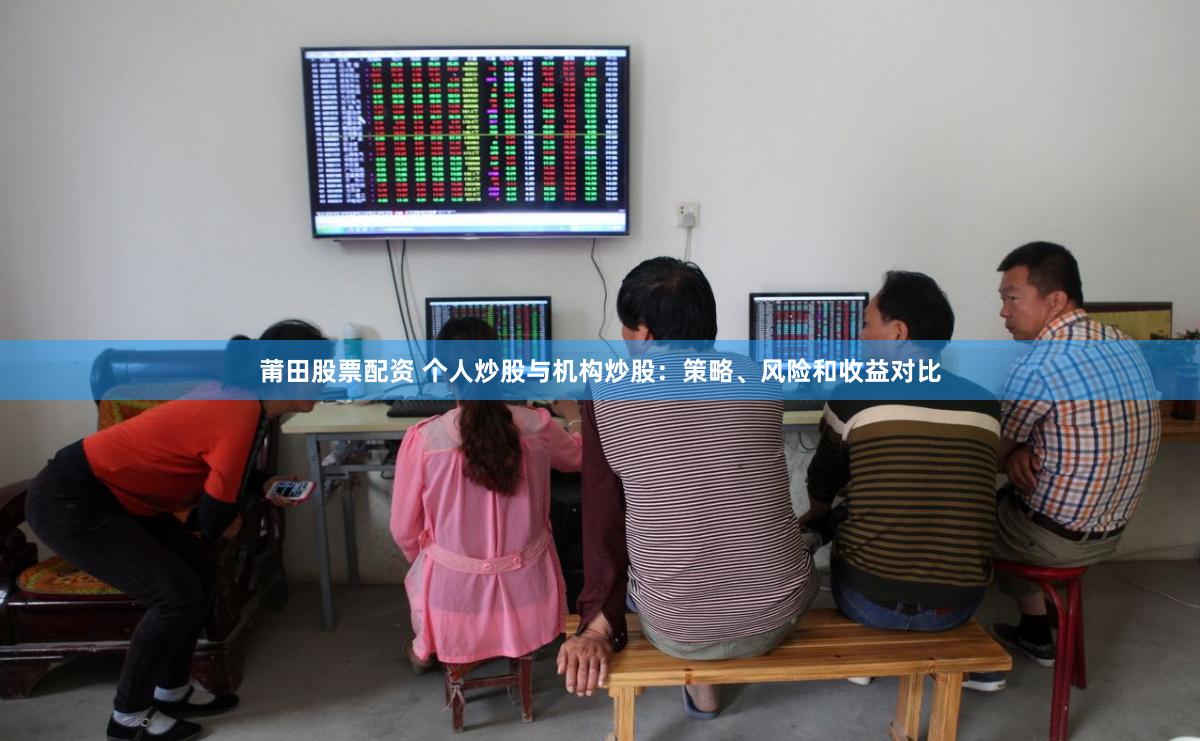 莆田股票配资 个人炒股与机构炒股：策略、风险和收益对比