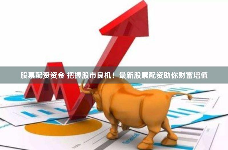 股票配资资金 把握股市良机！最新股票配资助你财富增值
