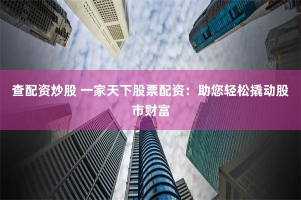 查配资炒股 一家天下股票配资：助您轻松撬动股市财富