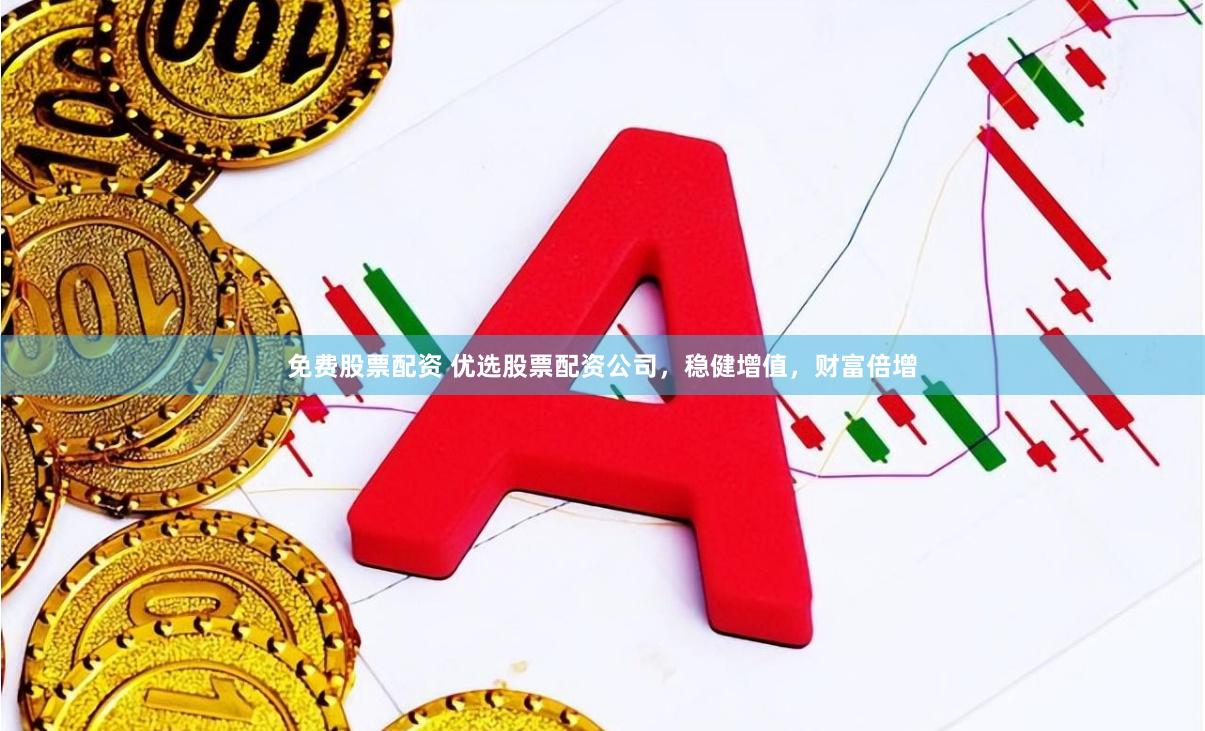 免费股票配资 优选股票配资公司，稳健增值，财富倍增