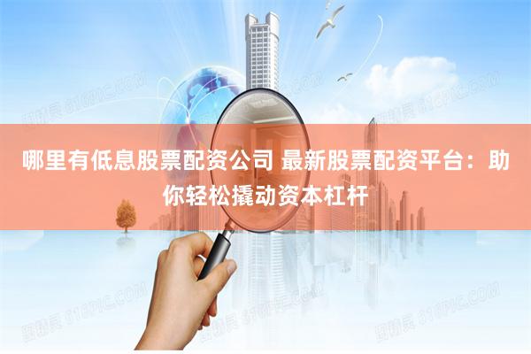 哪里有低息股票配资公司 最新股票配资平台：助你轻松撬动资本杠杆