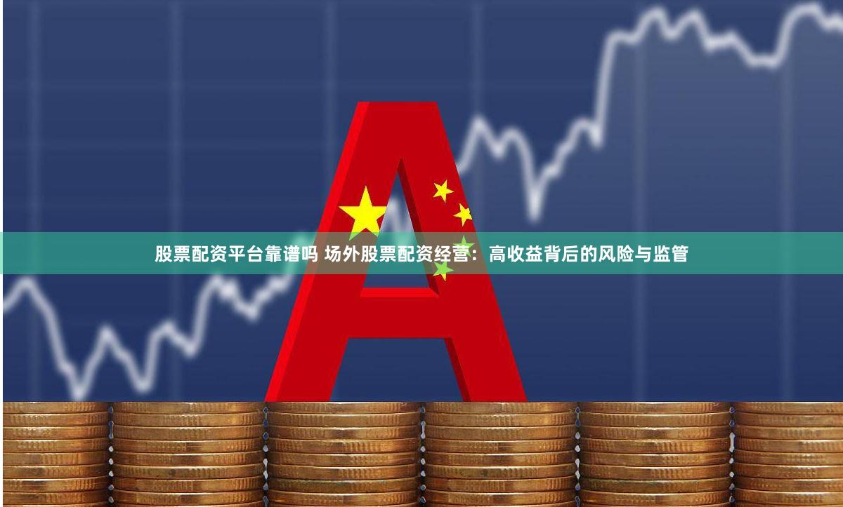 股票配资平台靠谱吗 场外股票配资经营：高收益背后的风险与监管