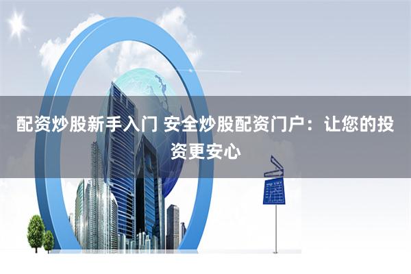 配资炒股新手入门 安全炒股配资门户：让您的投资更安心