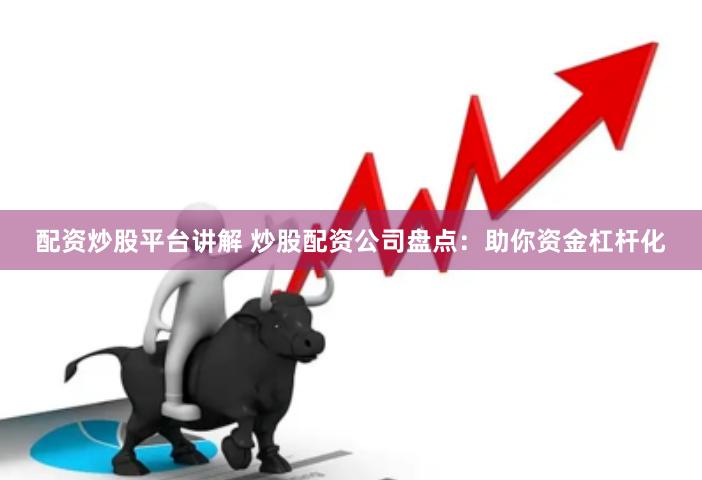 配资炒股平台讲解 炒股配资公司盘点：助你资金杠杆化