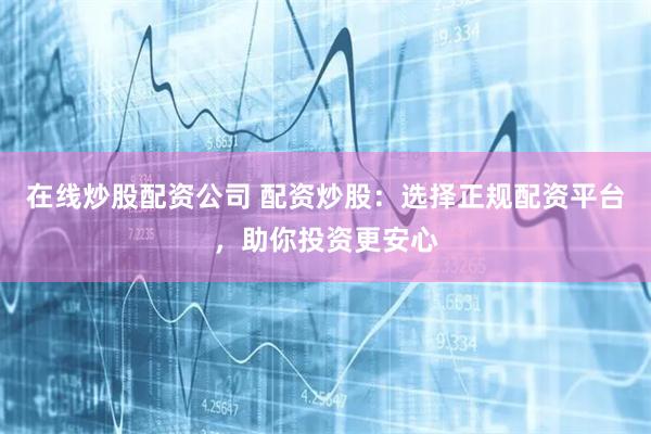 在线炒股配资公司 配资炒股：选择正规配资平台，助你投资更安心