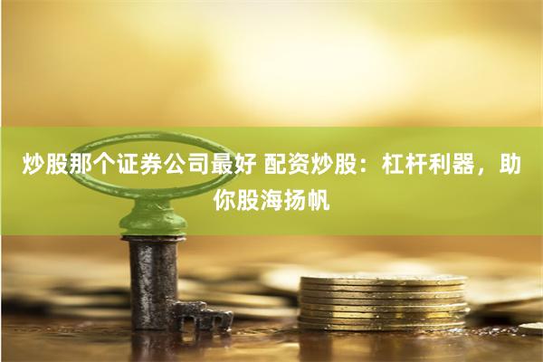 炒股那个证券公司最好 配资炒股：杠杆利器，助你股海扬帆