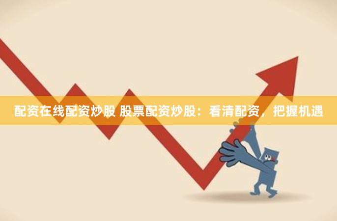 配资在线配资炒股 股票配资炒股：看清配资，把握机遇