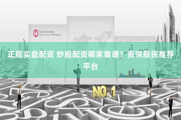 正规实盘配资 炒股配资哪家靠谱？资深股民推荐平台