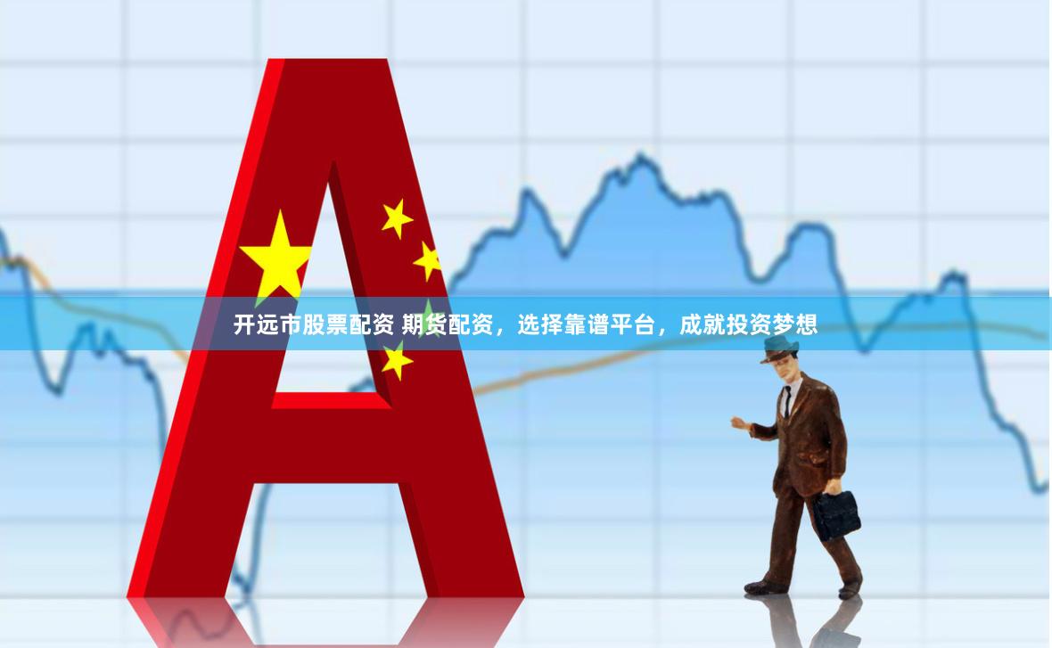 开远市股票配资 期货配资，选择靠谱平台，成就投资梦想