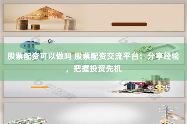 股票配资可以做吗 股票配资交流平台：分享经验，把握投资先机