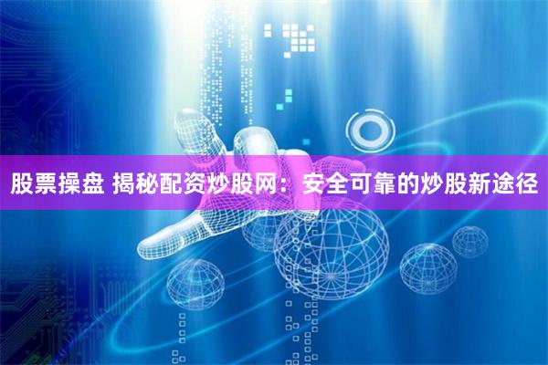 股票操盘 揭秘配资炒股网：安全可靠的炒股新途径