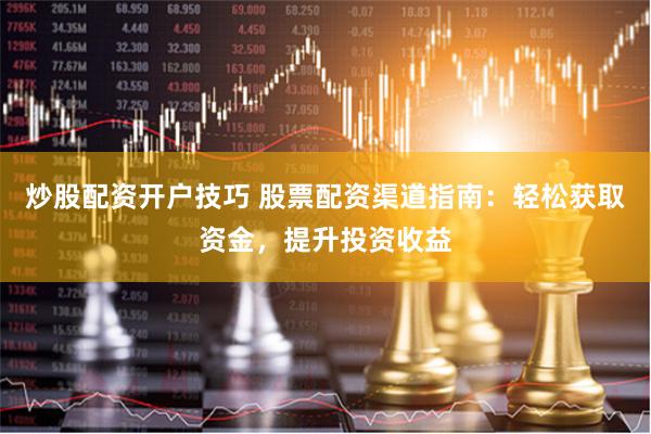 炒股配资开户技巧 股票配资渠道指南：轻松获取资金，提升投资收益