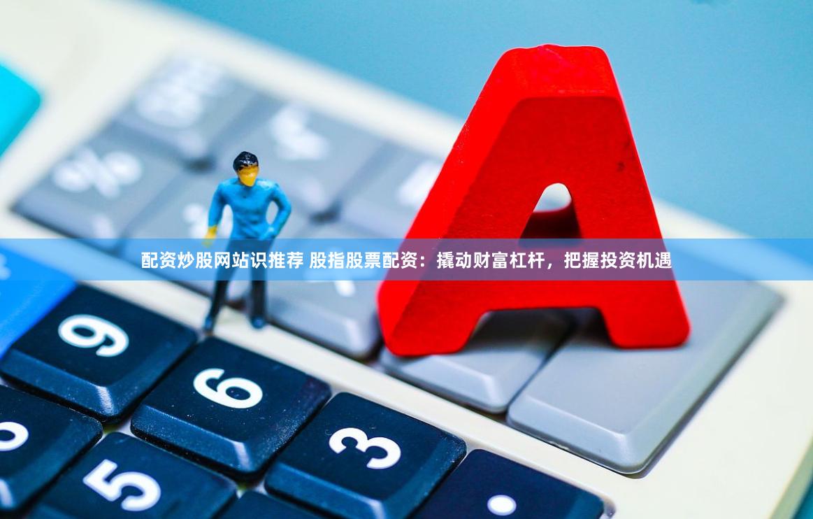 配资炒股网站识推荐 股指股票配资：撬动财富杠杆，把握投资机遇